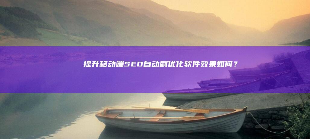 提升移动端SEO：自动刷优化软件效果如何？